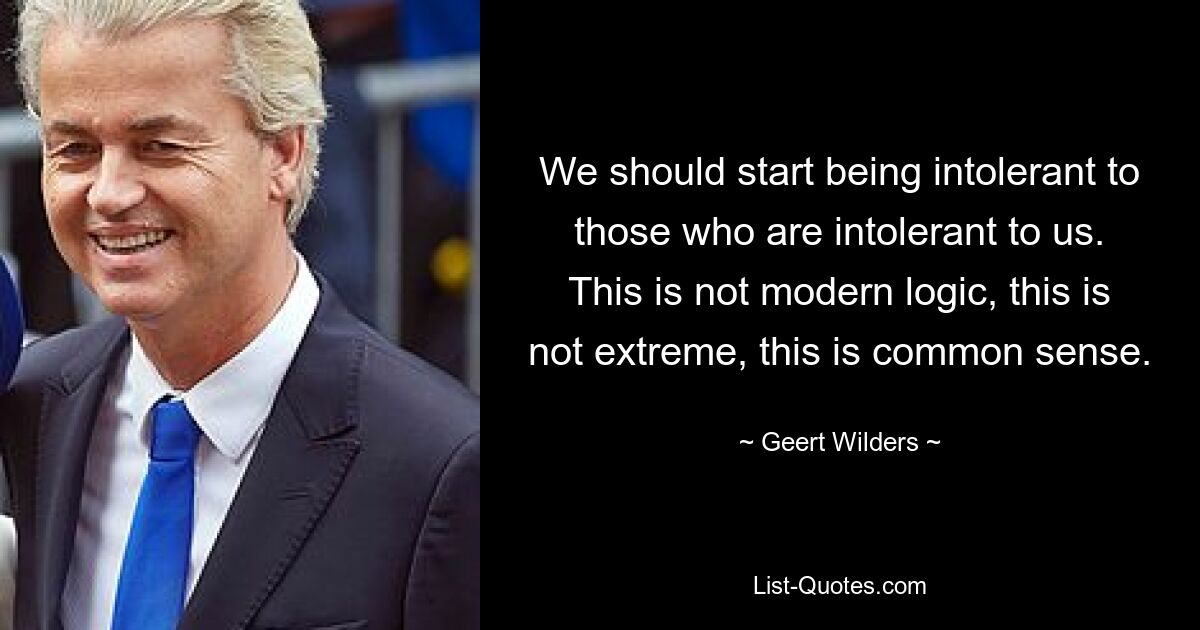 We should start being intolerant to those who are intolerant to us. This is not modern logic, this is not extreme, this is common sense. — © Geert Wilders