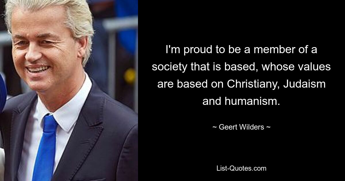 I'm proud to be a member of a society that is based, whose values are based on Christiany, Judaism and humanism. — © Geert Wilders