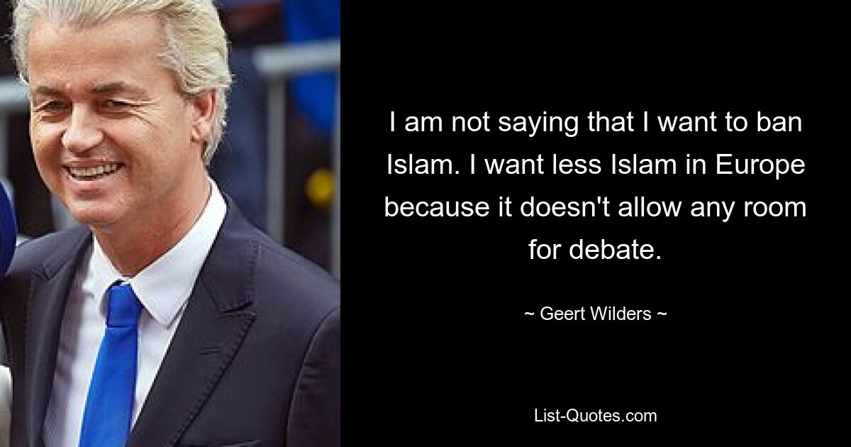 I am not saying that I want to ban Islam. I want less Islam in Europe because it doesn't allow any room for debate. — © Geert Wilders