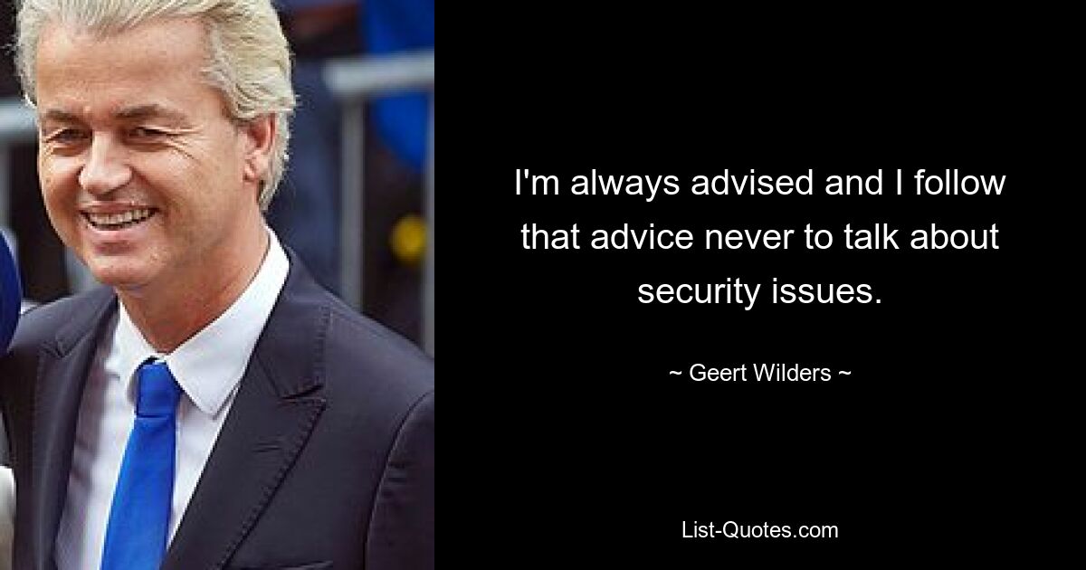 I'm always advised and I follow that advice never to talk about security issues. — © Geert Wilders