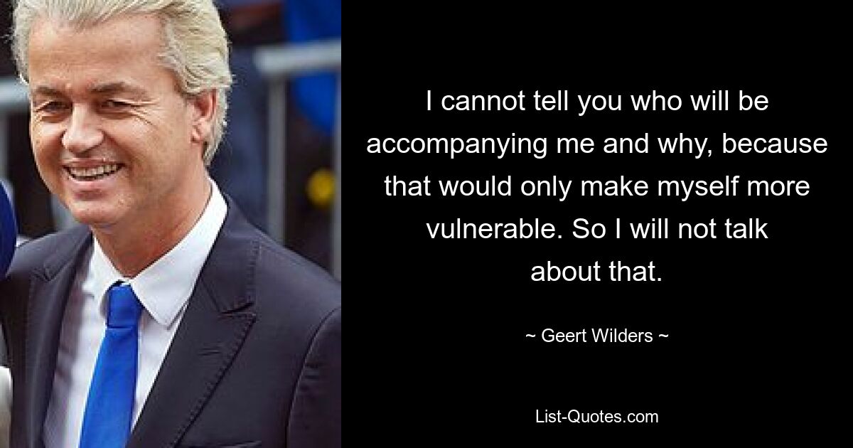 I cannot tell you who will be accompanying me and why, because that would only make myself more vulnerable. So I will not talk about that. — © Geert Wilders