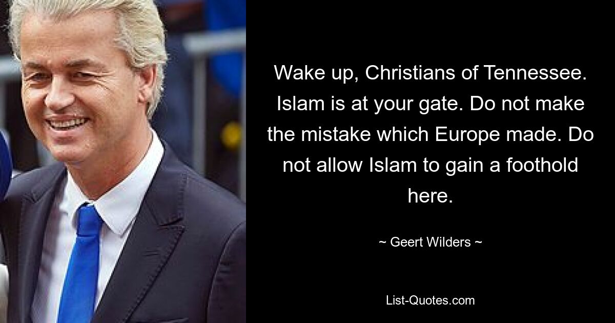 Wake up, Christians of Tennessee. Islam is at your gate. Do not make the mistake which Europe made. Do not allow Islam to gain a foothold here. — © Geert Wilders