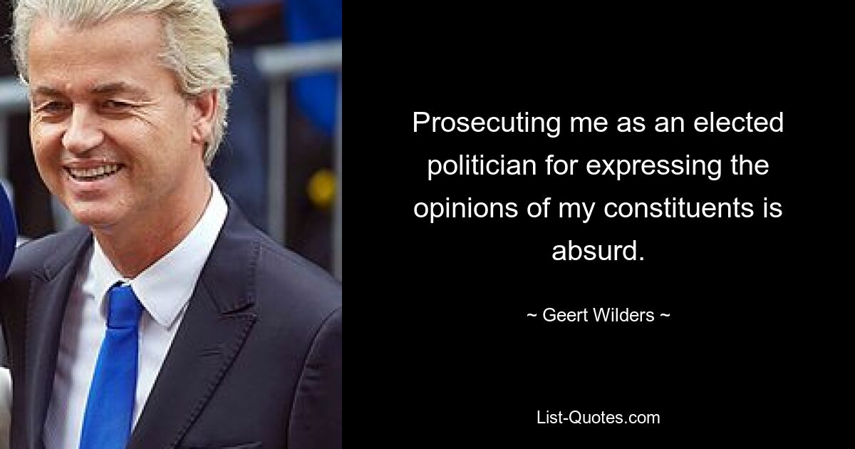 Prosecuting me as an elected politician for expressing the opinions of my constituents is absurd. — © Geert Wilders