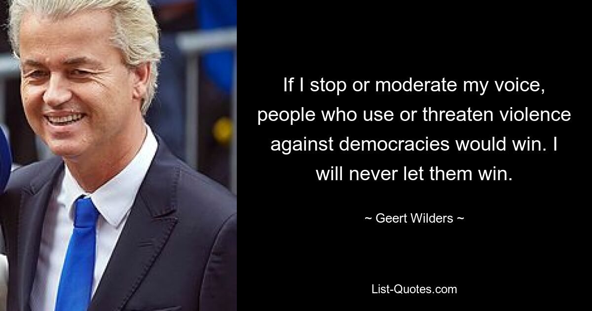 If I stop or moderate my voice, people who use or threaten violence against democracies would win. I will never let them win. — © Geert Wilders