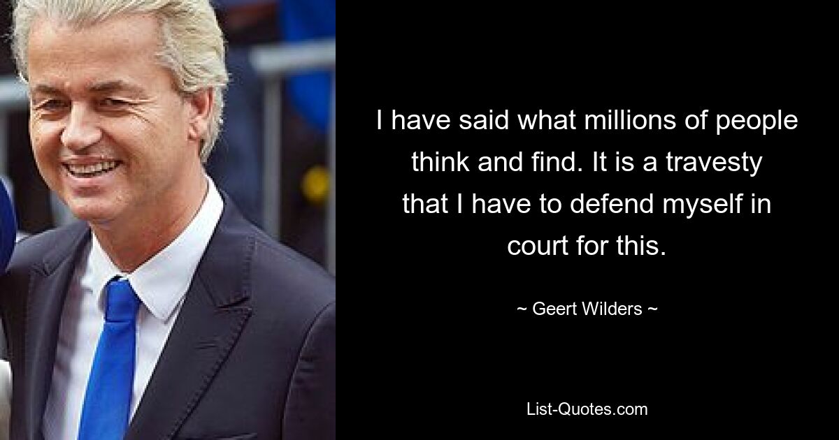 I have said what millions of people think and find. It is a travesty that I have to defend myself in court for this. — © Geert Wilders