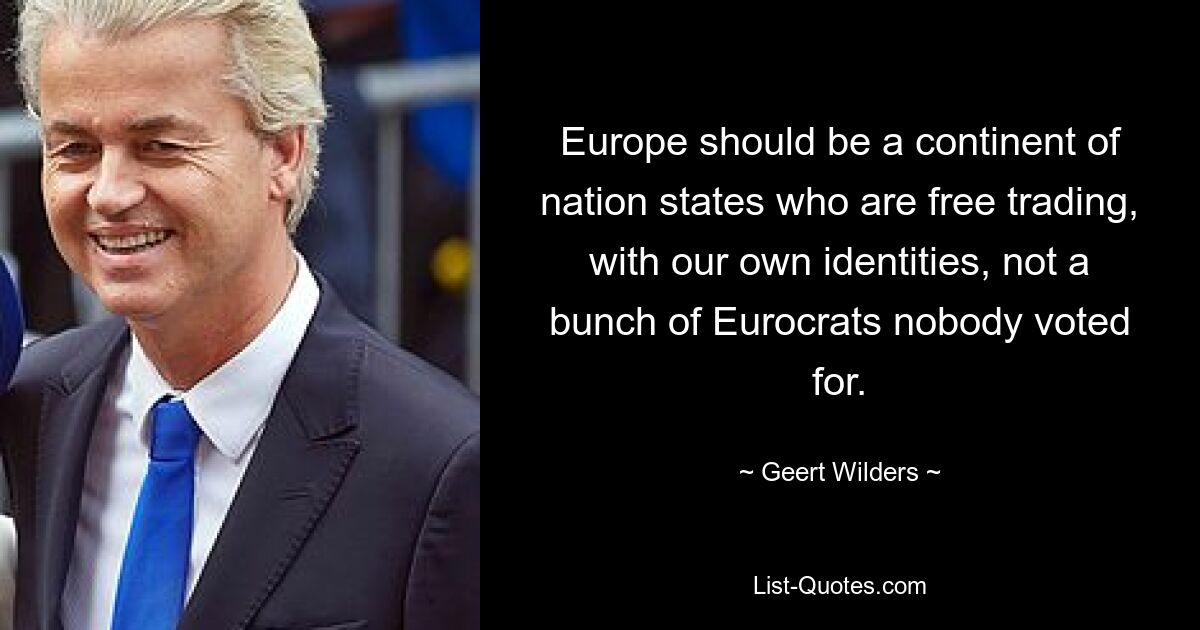 Europe should be a continent of nation states who are free trading, with our own identities, not a bunch of Eurocrats nobody voted for. — © Geert Wilders