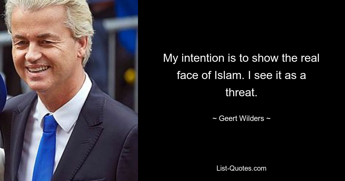 My intention is to show the real face of Islam. I see it as a threat. — © Geert Wilders