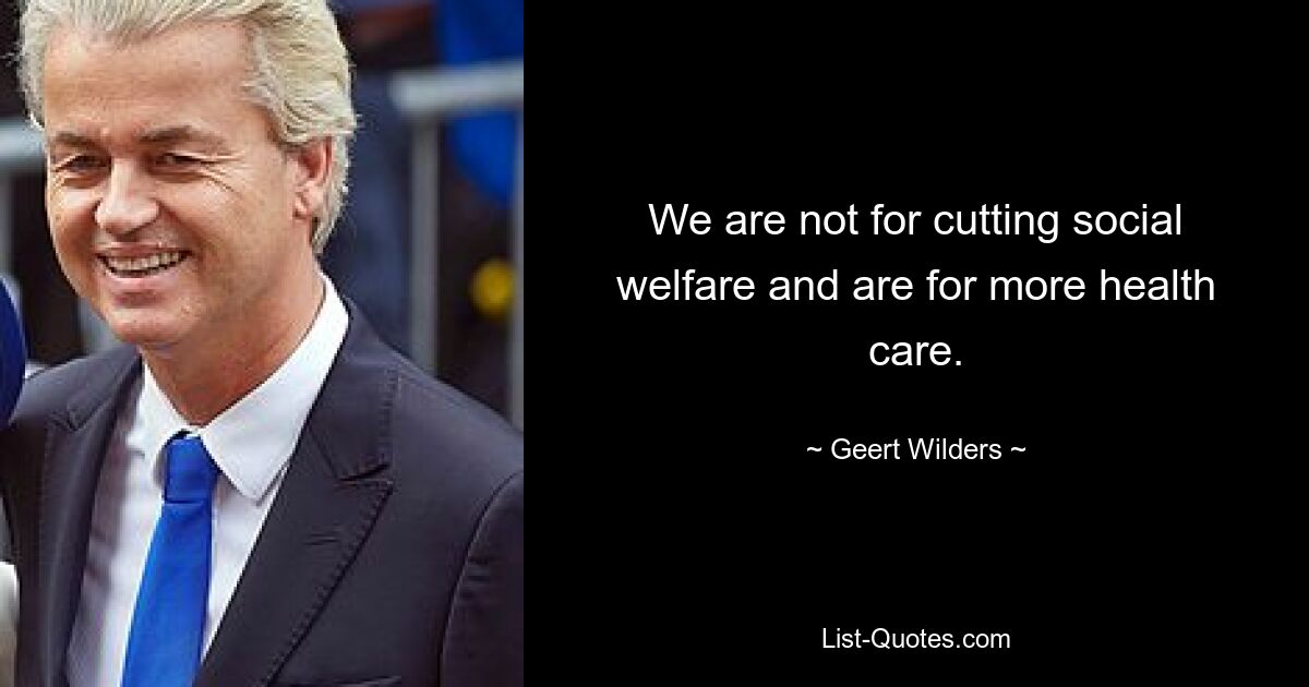 We are not for cutting social welfare and are for more health care. — © Geert Wilders