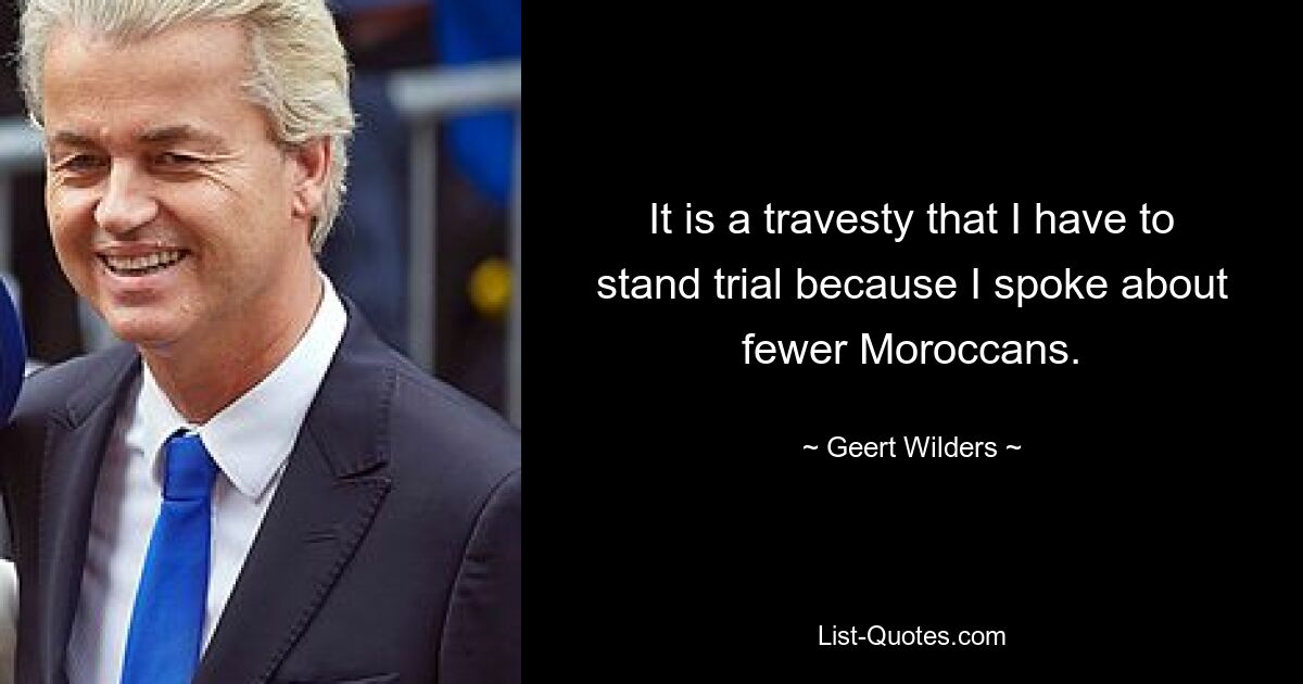 It is a travesty that I have to stand trial because I spoke about fewer Moroccans. — © Geert Wilders