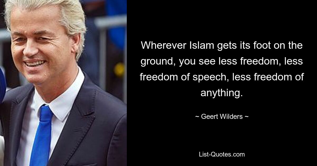 Wherever Islam gets its foot on the ground, you see less freedom, less freedom of speech, less freedom of anything. — © Geert Wilders