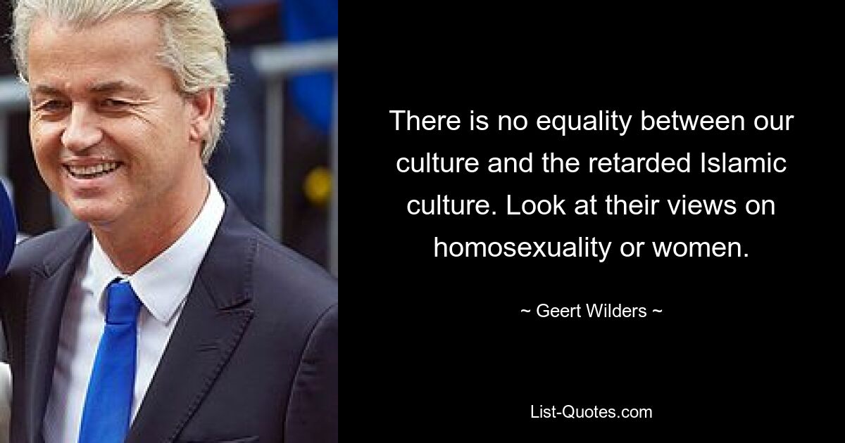 There is no equality between our culture and the retarded Islamic culture. Look at their views on homosexuality or women. — © Geert Wilders