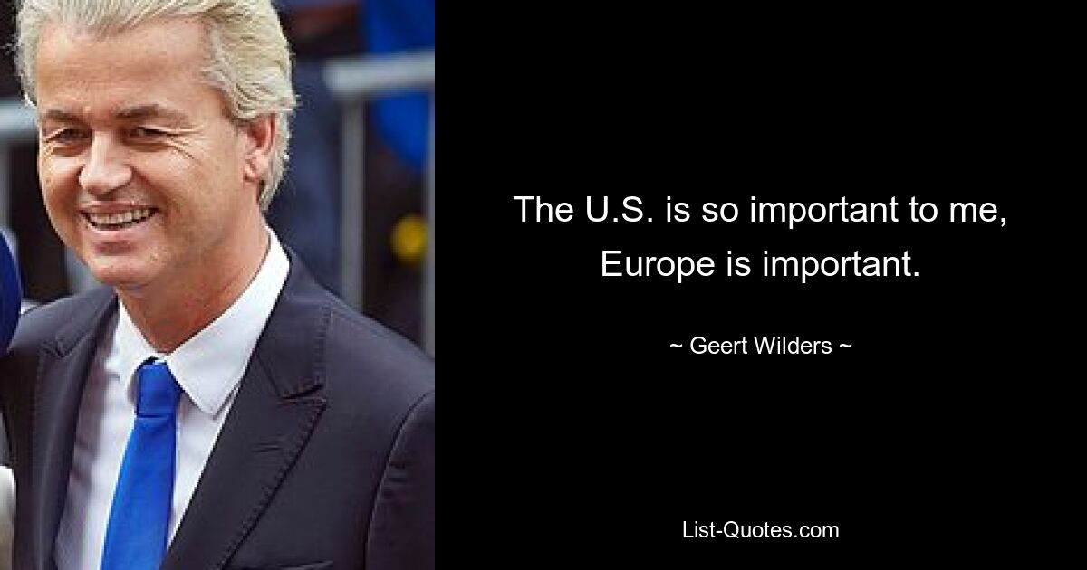 The U.S. is so important to me, Europe is important. — © Geert Wilders