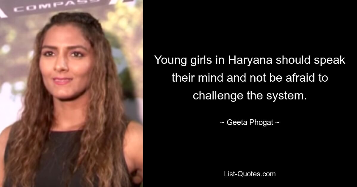 Young girls in Haryana should speak their mind and not be afraid to challenge the system. — © Geeta Phogat