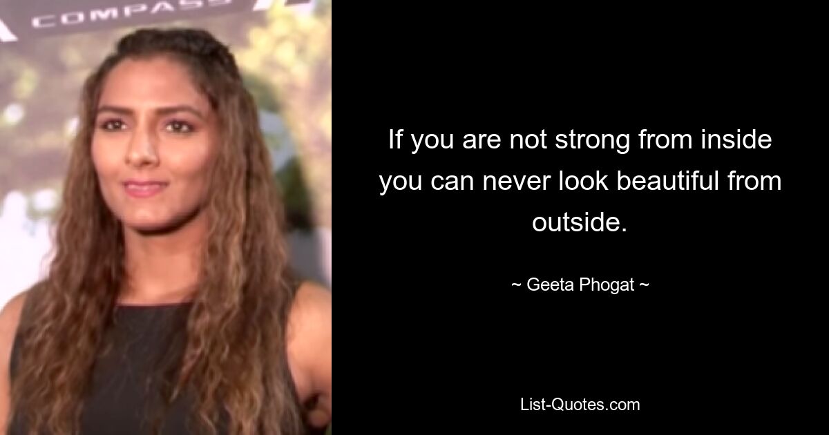 If you are not strong from inside you can never look beautiful from outside. — © Geeta Phogat