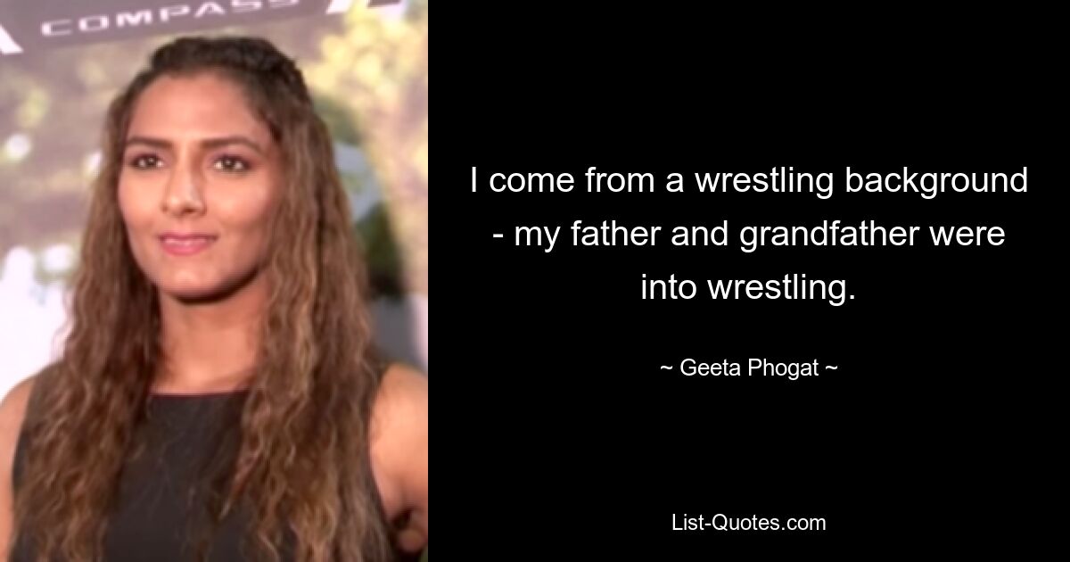 I come from a wrestling background - my father and grandfather were into wrestling. — © Geeta Phogat