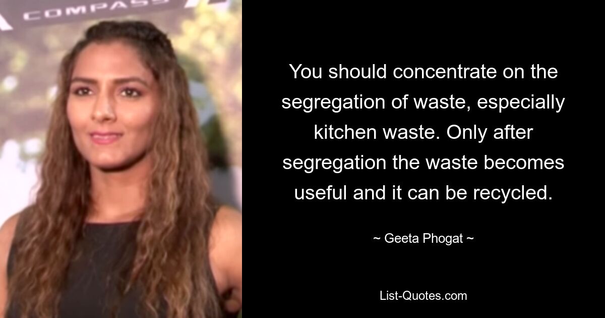 You should concentrate on the segregation of waste, especially kitchen waste. Only after segregation the waste becomes useful and it can be recycled. — © Geeta Phogat