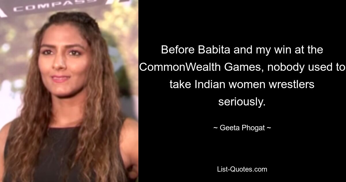 Before Babita and my win at the CommonWealth Games, nobody used to take Indian women wrestlers seriously. — © Geeta Phogat