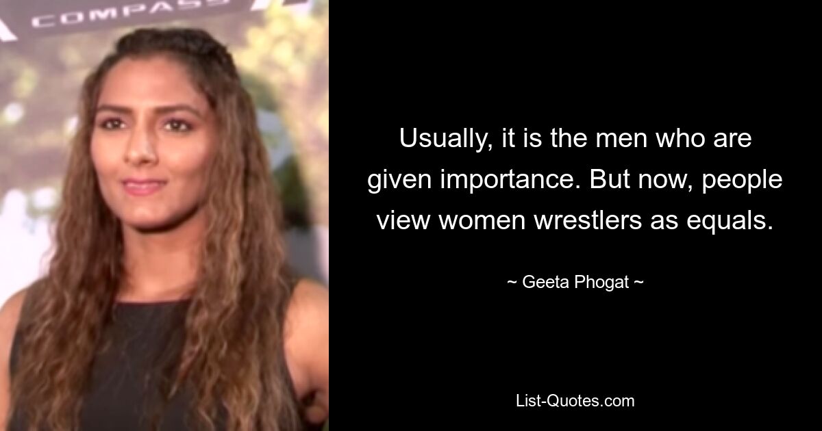 Usually, it is the men who are given importance. But now, people view women wrestlers as equals. — © Geeta Phogat