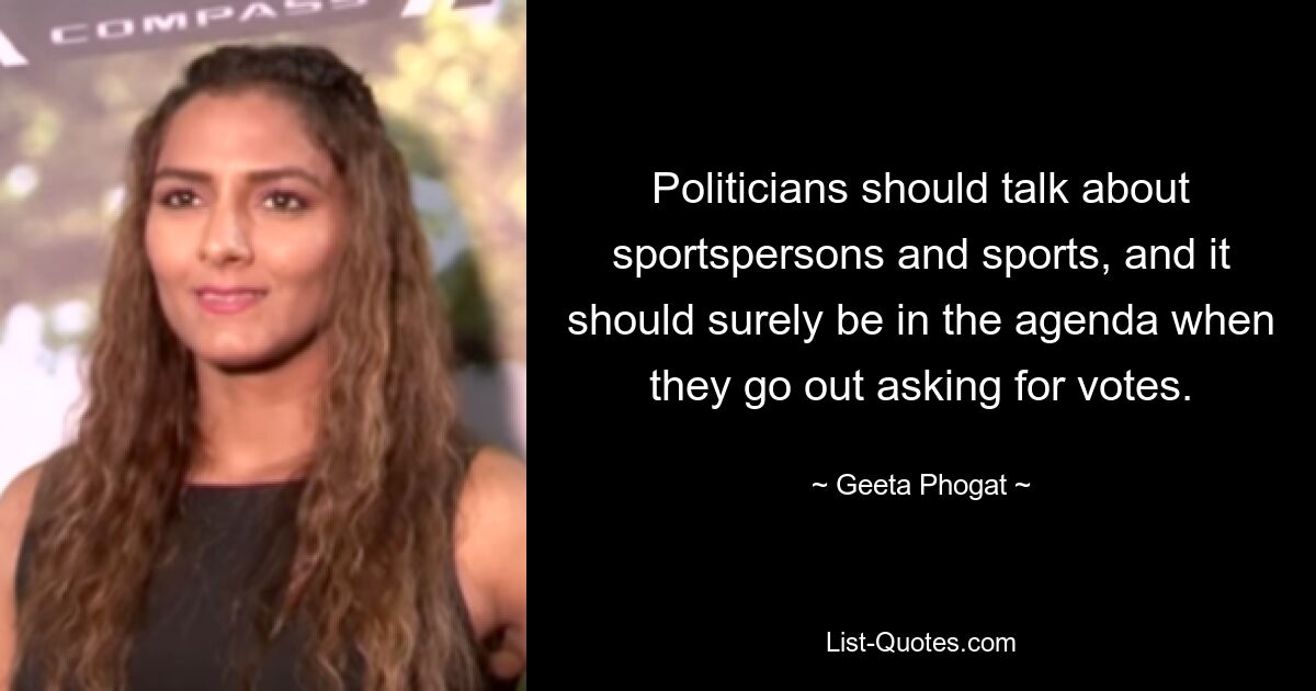 Politicians should talk about sportspersons and sports, and it should surely be in the agenda when they go out asking for votes. — © Geeta Phogat