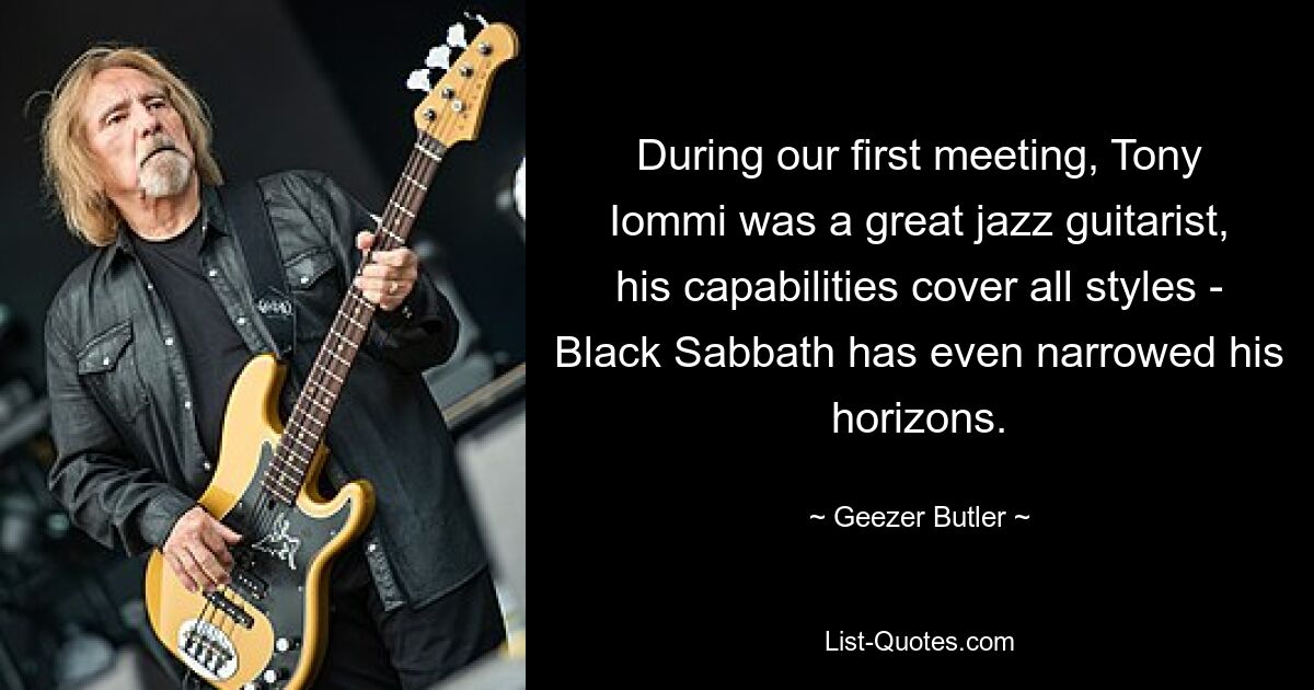 During our first meeting, Tony Iommi was a great jazz guitarist, his capabilities cover all styles - Black Sabbath has even narrowed his horizons. — © Geezer Butler