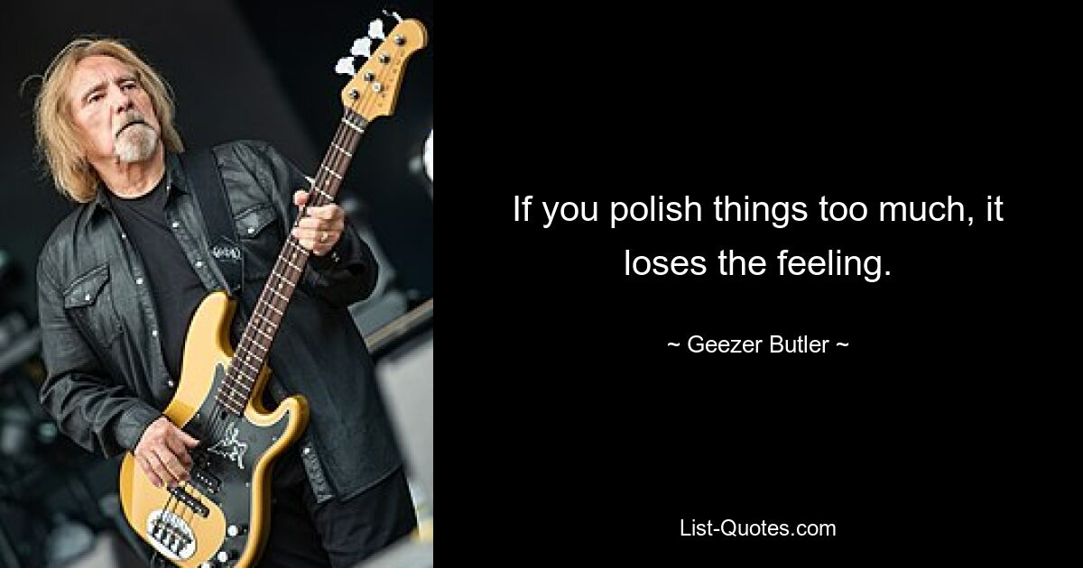 If you polish things too much, it loses the feeling. — © Geezer Butler