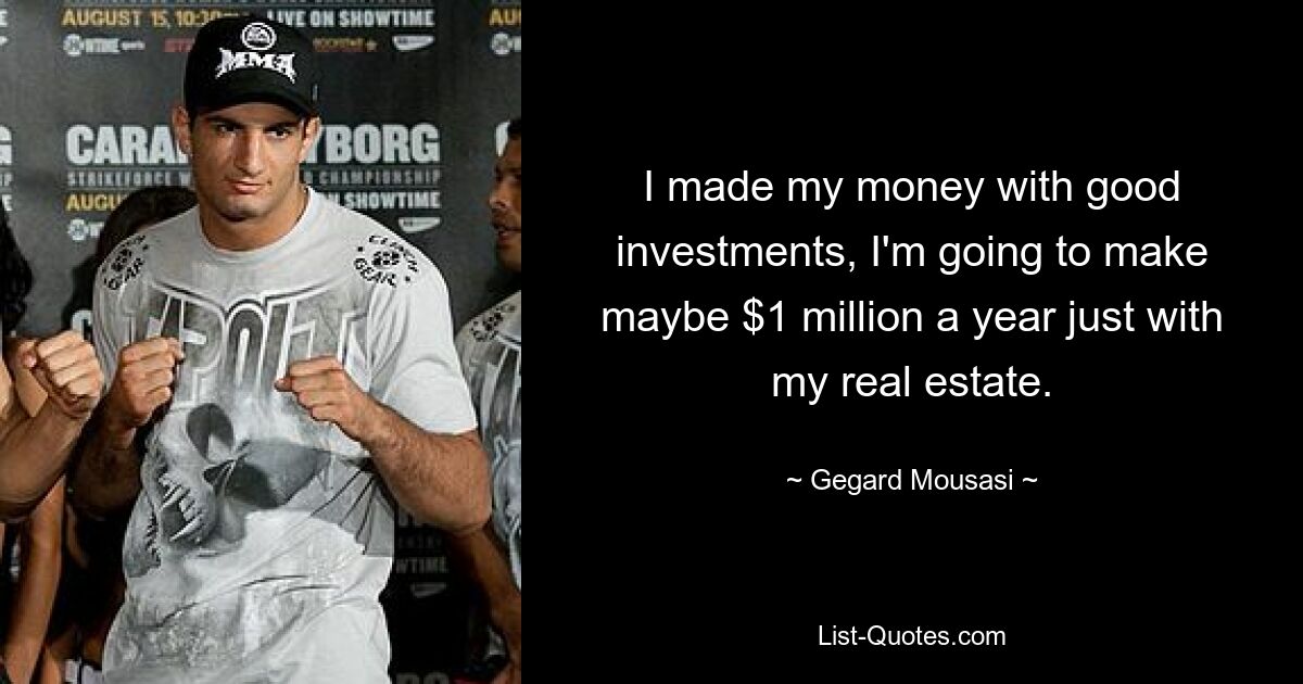 I made my money with good investments, I'm going to make maybe $1 million a year just with my real estate. — © Gegard Mousasi