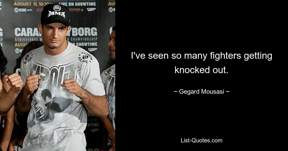 I've seen so many fighters getting knocked out. — © Gegard Mousasi