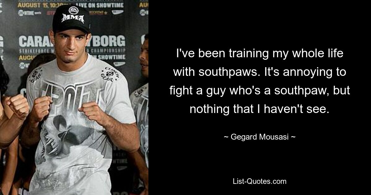 I've been training my whole life with southpaws. It's annoying to fight a guy who's a southpaw, but nothing that I haven't see. — © Gegard Mousasi