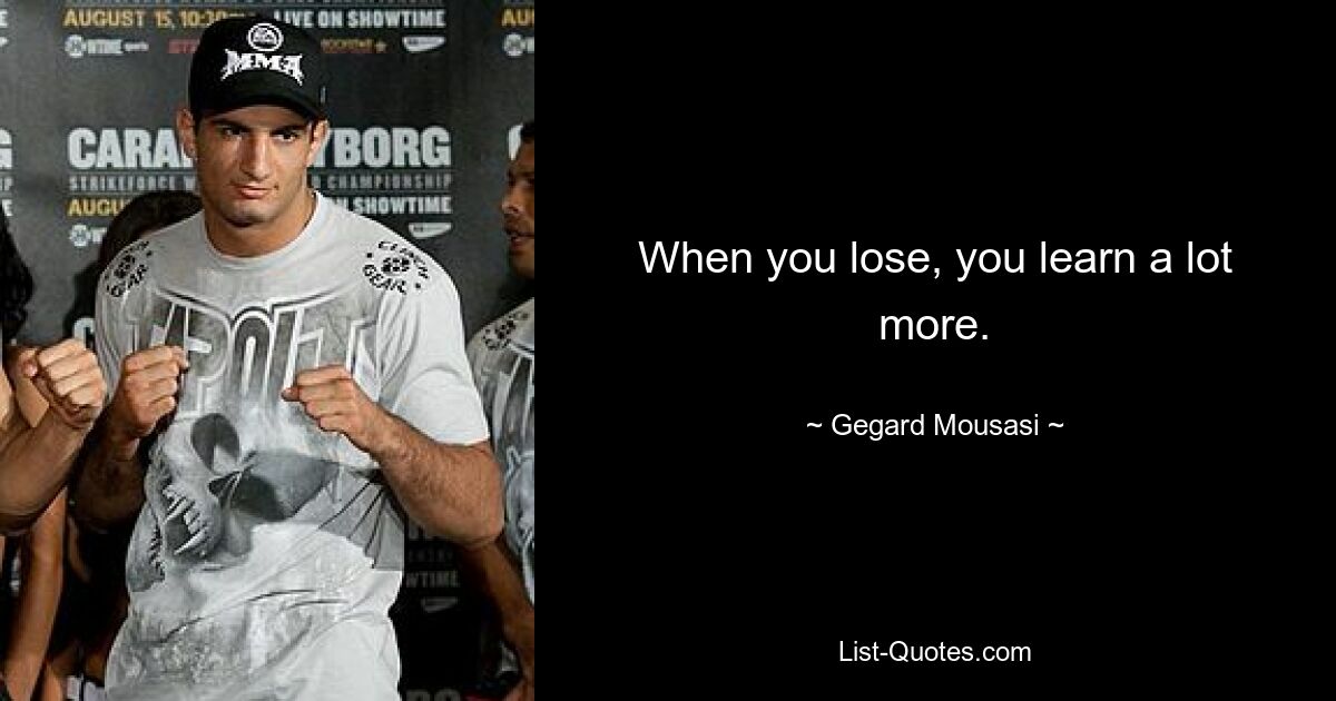 When you lose, you learn a lot more. — © Gegard Mousasi