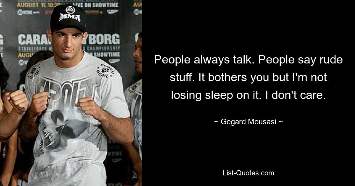 People always talk. People say rude stuff. It bothers you but I'm not losing sleep on it. I don't care. — © Gegard Mousasi