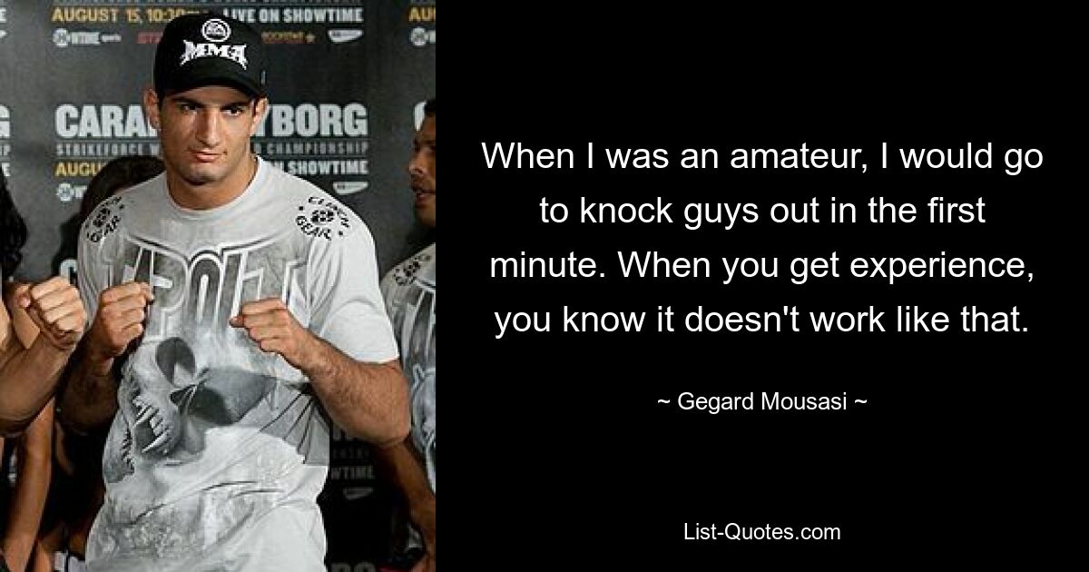 When I was an amateur, I would go to knock guys out in the first minute. When you get experience, you know it doesn't work like that. — © Gegard Mousasi