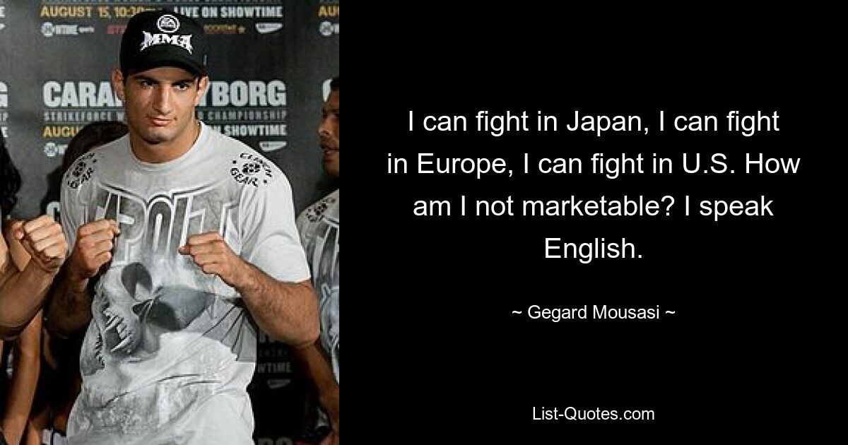 I can fight in Japan, I can fight in Europe, I can fight in U.S. How am I not marketable? I speak English. — © Gegard Mousasi