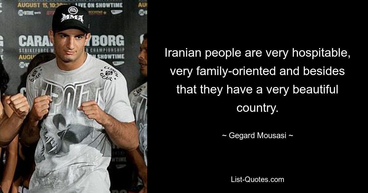 Iranian people are very hospitable, very family-oriented and besides that they have a very beautiful country. — © Gegard Mousasi