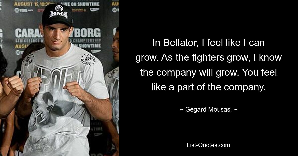 In Bellator, I feel like I can grow. As the fighters grow, I know the company will grow. You feel like a part of the company. — © Gegard Mousasi