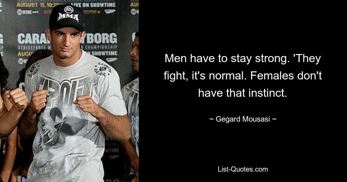 Men have to stay strong. 'They fight, it's normal. Females don't have that instinct. — © Gegard Mousasi