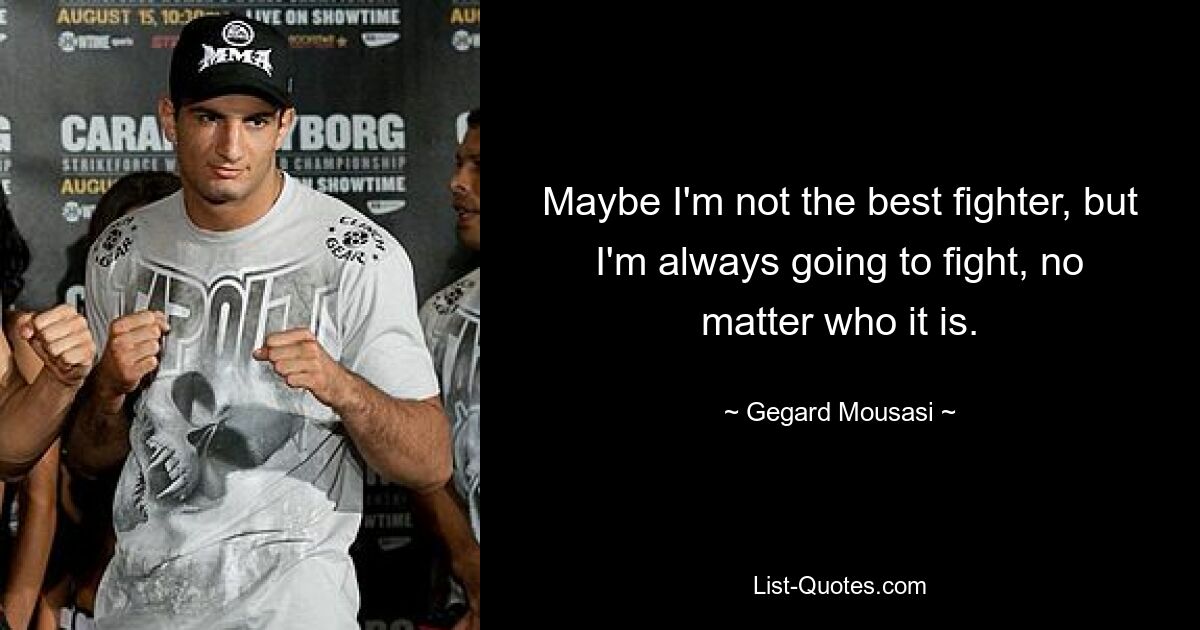 Maybe I'm not the best fighter, but I'm always going to fight, no matter who it is. — © Gegard Mousasi