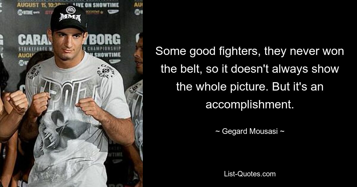 Some good fighters, they never won the belt, so it doesn't always show the whole picture. But it's an accomplishment. — © Gegard Mousasi