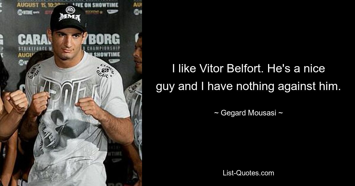 I like Vitor Belfort. He's a nice guy and I have nothing against him. — © Gegard Mousasi