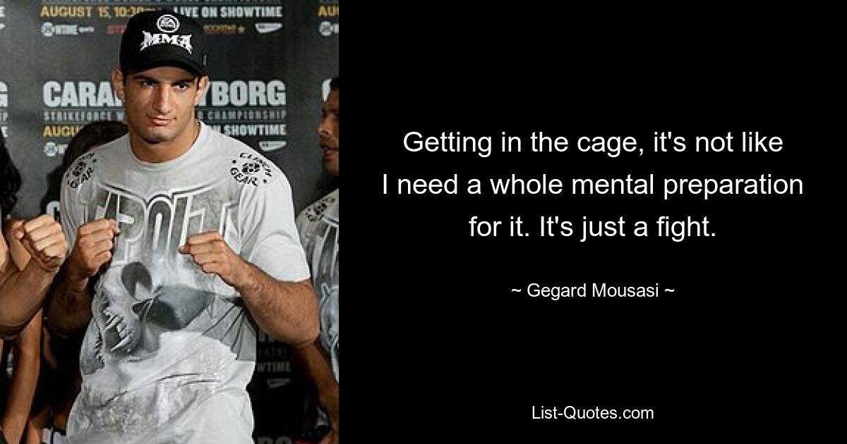 Getting in the cage, it's not like I need a whole mental preparation for it. It's just a fight. — © Gegard Mousasi