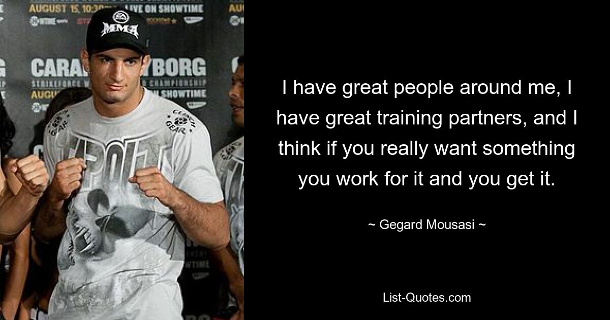 I have great people around me, I have great training partners, and I think if you really want something you work for it and you get it. — © Gegard Mousasi