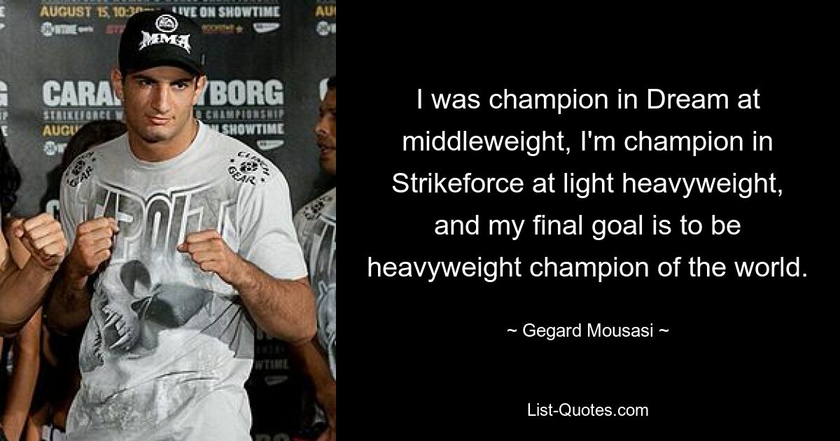 I was champion in Dream at middleweight, I'm champion in Strikeforce at light heavyweight, and my final goal is to be heavyweight champion of the world. — © Gegard Mousasi