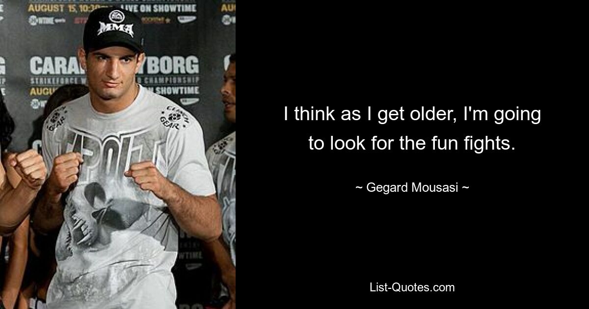 I think as I get older, I'm going to look for the fun fights. — © Gegard Mousasi