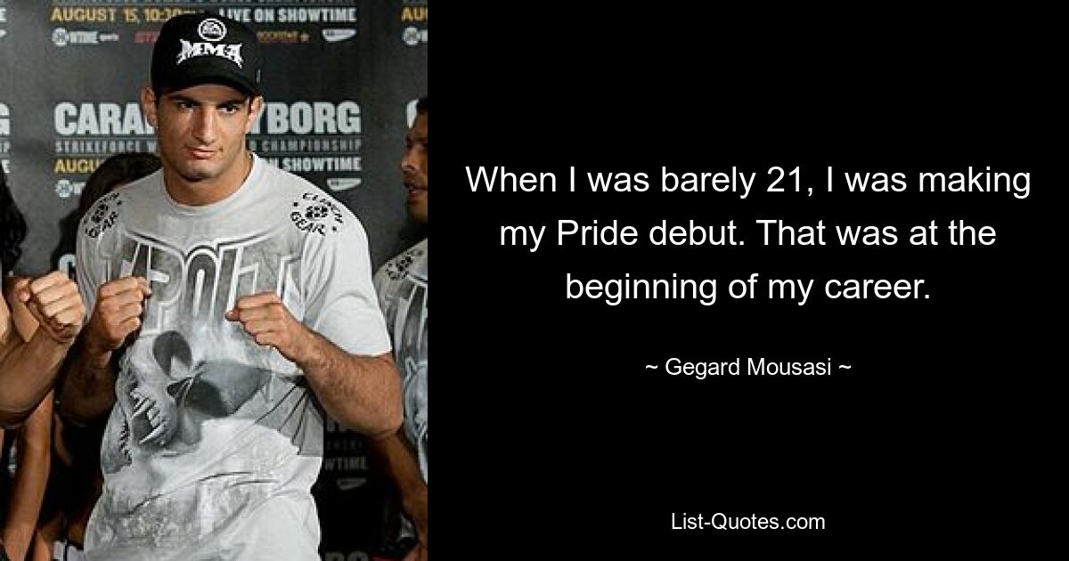 When I was barely 21, I was making my Pride debut. That was at the beginning of my career. — © Gegard Mousasi