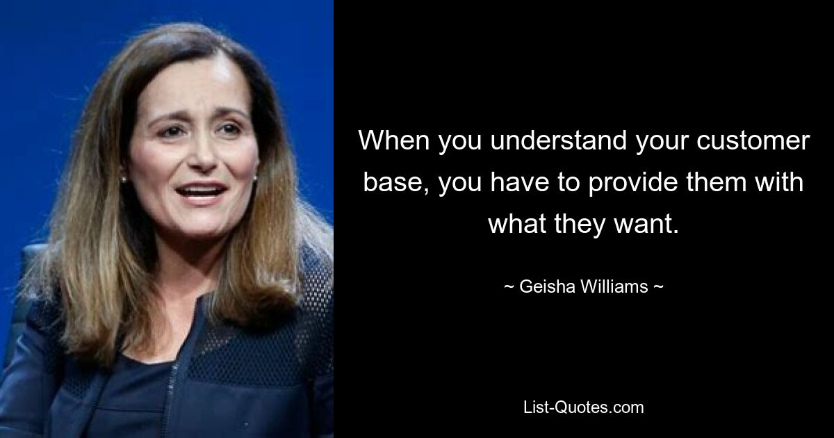 When you understand your customer base, you have to provide them with what they want. — © Geisha Williams