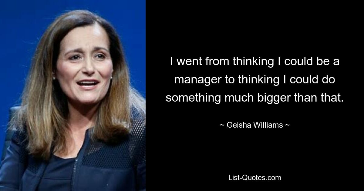 I went from thinking I could be a manager to thinking I could do something much bigger than that. — © Geisha Williams