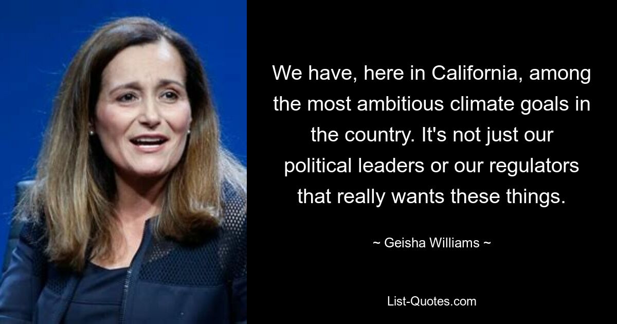 We have, here in California, among the most ambitious climate goals in the country. It's not just our political leaders or our regulators that really wants these things. — © Geisha Williams