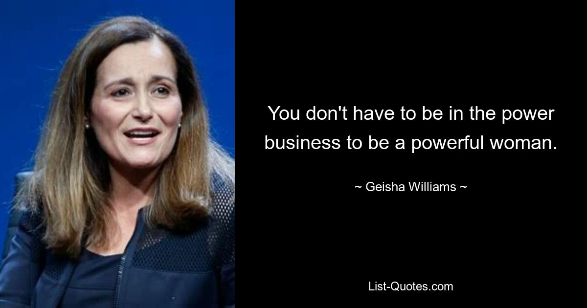 You don't have to be in the power business to be a powerful woman. — © Geisha Williams