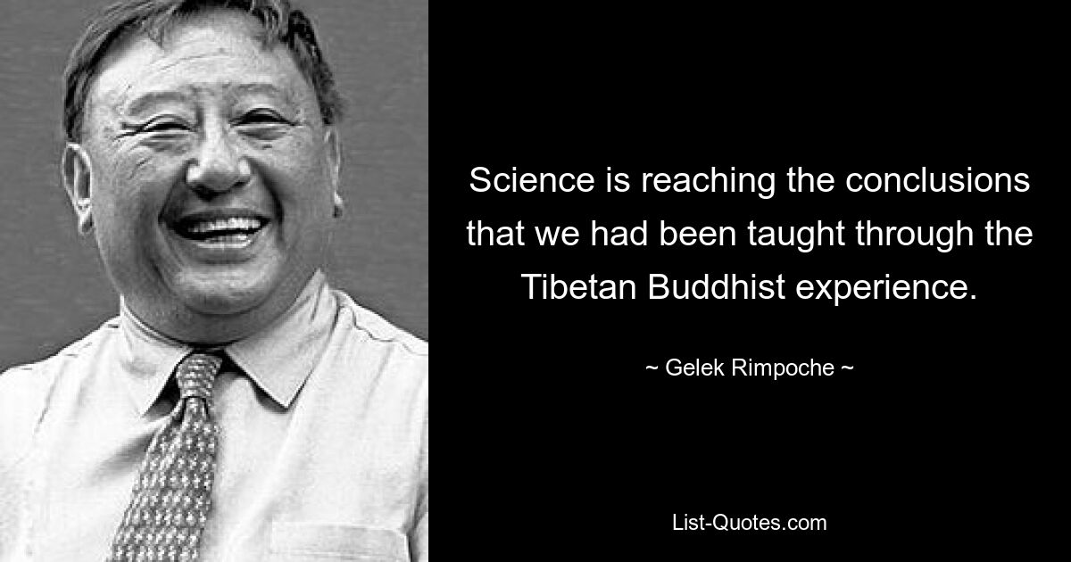 Science is reaching the conclusions that we had been taught through the Tibetan Buddhist experience. — © Gelek Rimpoche