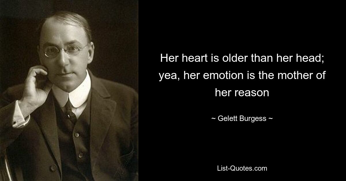 Her heart is older than her head; yea, her emotion is the mother of her reason — © Gelett Burgess