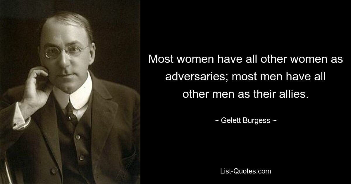 Most women have all other women as adversaries; most men have all other men as their allies. — © Gelett Burgess